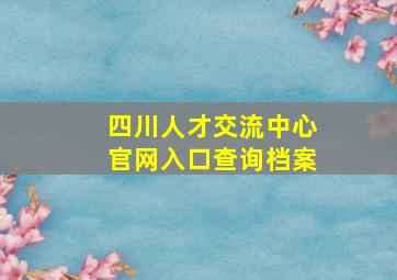 四川人才交流中心官网入口查询档案