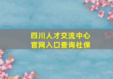 四川人才交流中心官网入口查询社保