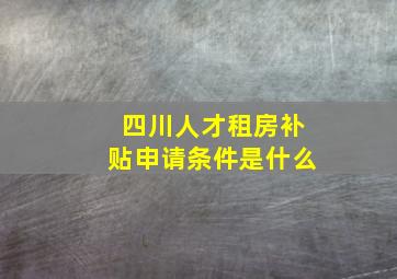 四川人才租房补贴申请条件是什么