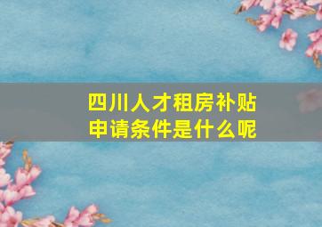 四川人才租房补贴申请条件是什么呢