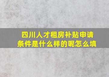 四川人才租房补贴申请条件是什么样的呢怎么填