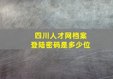 四川人才网档案登陆密码是多少位