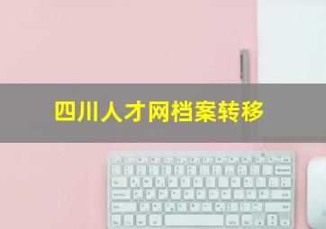 四川人才网档案转移