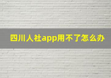 四川人社app用不了怎么办