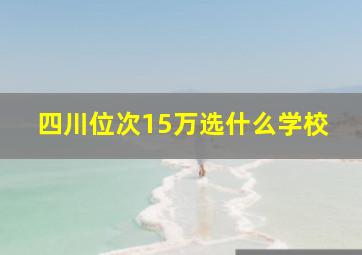 四川位次15万选什么学校