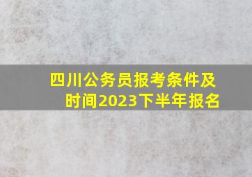 四川公务员报考条件及时间2023下半年报名