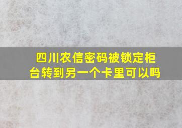 四川农信密码被锁定柜台转到另一个卡里可以吗