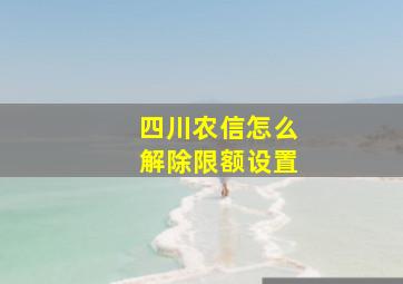 四川农信怎么解除限额设置