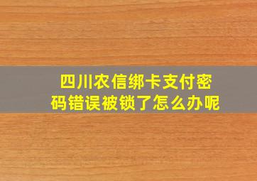 四川农信绑卡支付密码错误被锁了怎么办呢