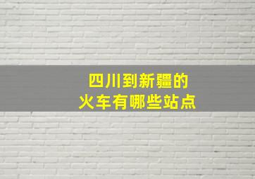 四川到新疆的火车有哪些站点