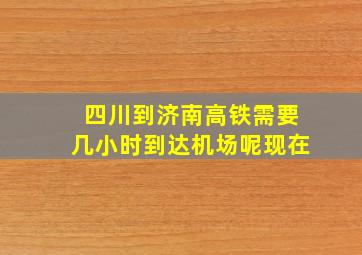 四川到济南高铁需要几小时到达机场呢现在