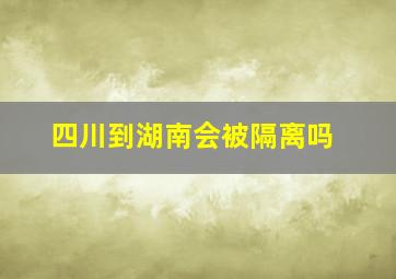 四川到湖南会被隔离吗