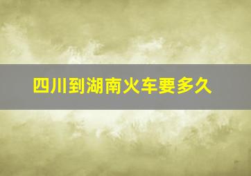 四川到湖南火车要多久