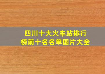 四川十大火车站排行榜前十名名单图片大全