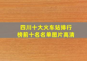 四川十大火车站排行榜前十名名单图片高清