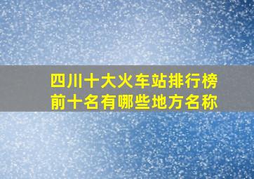 四川十大火车站排行榜前十名有哪些地方名称