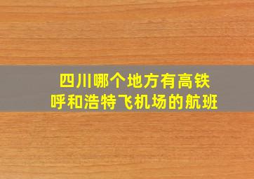 四川哪个地方有高铁呼和浩特飞机场的航班