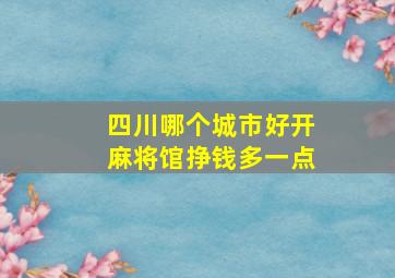 四川哪个城市好开麻将馆挣钱多一点