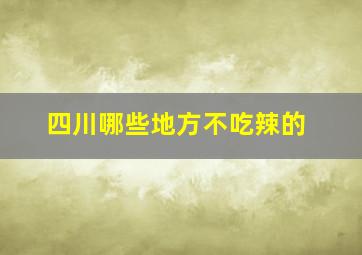 四川哪些地方不吃辣的