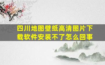 四川地图壁纸高清图片下载软件安装不了怎么回事