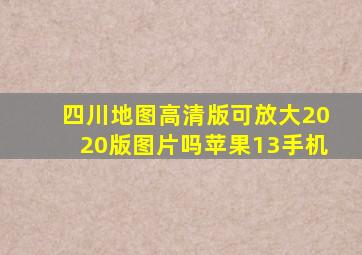 四川地图高清版可放大2020版图片吗苹果13手机