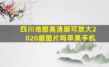 四川地图高清版可放大2020版图片吗苹果手机