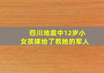 四川地震中12岁小女孩嫁给了救她的军人