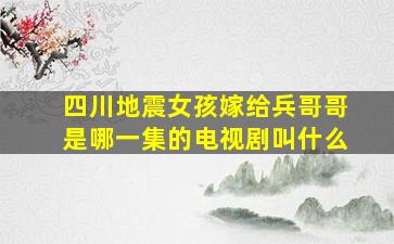 四川地震女孩嫁给兵哥哥是哪一集的电视剧叫什么