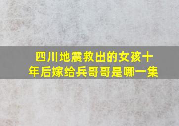 四川地震救出的女孩十年后嫁给兵哥哥是哪一集