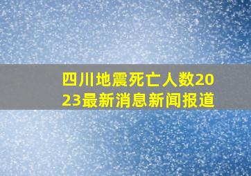 四川地震死亡人数2023最新消息新闻报道