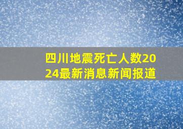 四川地震死亡人数2024最新消息新闻报道