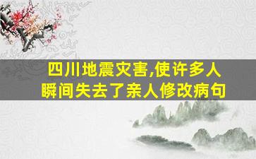 四川地震灾害,使许多人瞬间失去了亲人修改病句