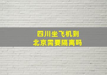 四川坐飞机到北京需要隔离吗