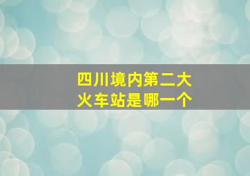 四川境内第二大火车站是哪一个