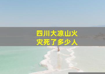 四川大凉山火灾死了多少人