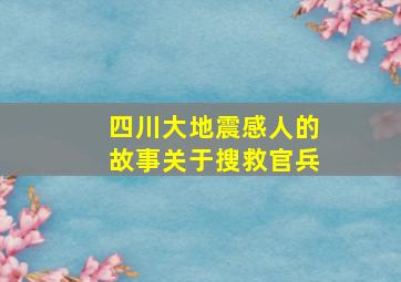 四川大地震感人的故事关于搜救官兵