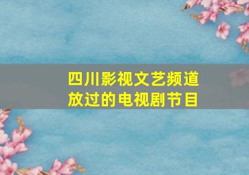 四川影视文艺频道放过的电视剧节目