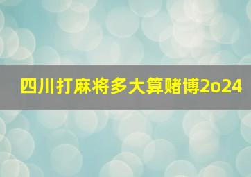 四川打麻将多大算赌博2o24