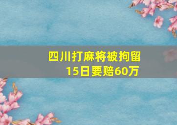 四川打麻将被拘留15日要赔60万