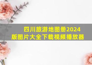 四川旅游地图册2024版图片大全下载视频播放器