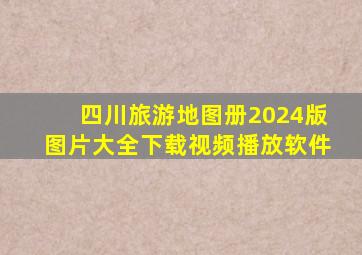 四川旅游地图册2024版图片大全下载视频播放软件