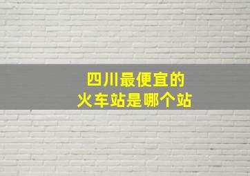 四川最便宜的火车站是哪个站