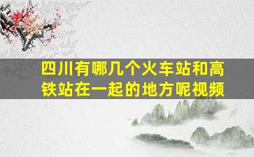 四川有哪几个火车站和高铁站在一起的地方呢视频