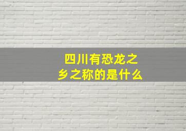 四川有恐龙之乡之称的是什么