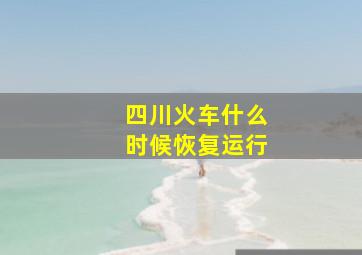 四川火车什么时候恢复运行