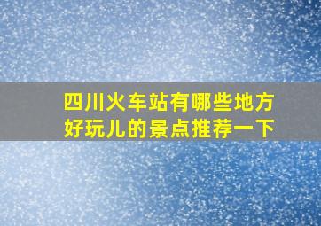 四川火车站有哪些地方好玩儿的景点推荐一下