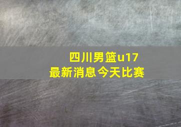 四川男篮u17最新消息今天比赛