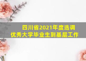 四川省2021年度选调优秀大学毕业生到基层工作