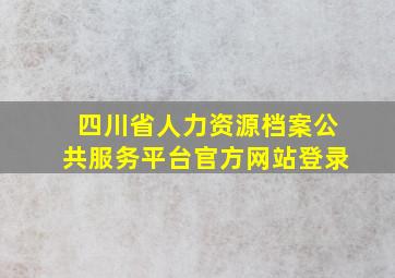 四川省人力资源档案公共服务平台官方网站登录