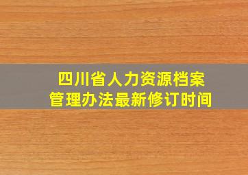 四川省人力资源档案管理办法最新修订时间